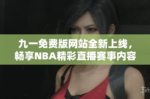 九一免费版网站全新上线，畅享NBA精彩直播赛事内容