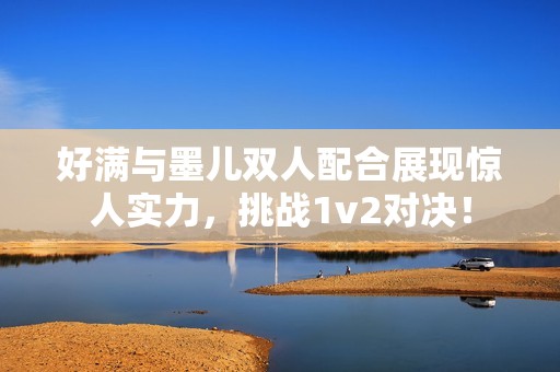 好满与墨儿双人配合展现惊人实力，挑战1v2对决！