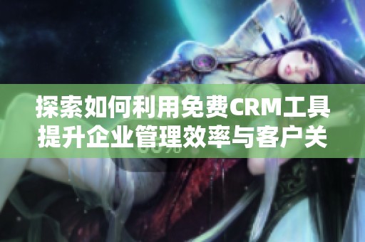 探索如何利用免费CRM工具提升企业管理效率与客户关系