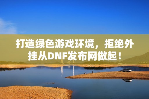 打造绿色游戏环境，拒绝外挂从DNF发布网做起！