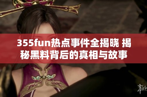 355fun热点事件全揭晓 揭秘黑料背后的真相与故事