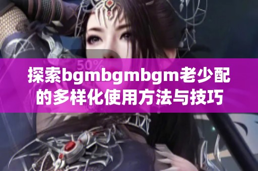 探索bgmbgmbgm老少配的多样化使用方法与技巧