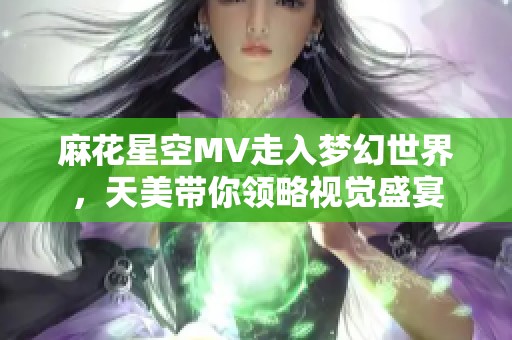 麻花星空MV走入梦幻世界，天美带你领略视觉盛宴