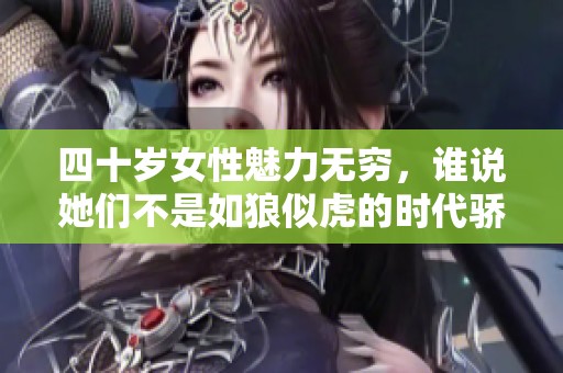 四十岁女性魅力无穷，谁说她们不是如狼似虎的时代骄子