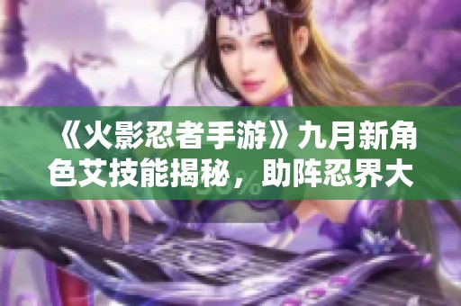 《火影忍者手游》九月新角色艾技能揭秘，助阵忍界大战新篇章