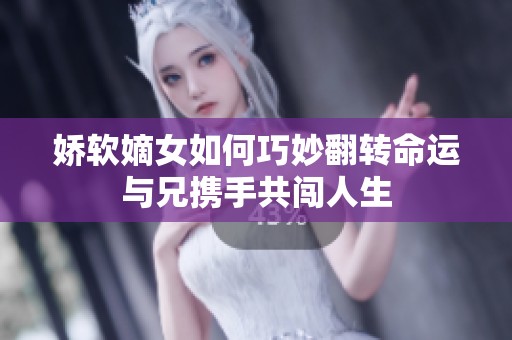 娇软嫡女如何巧妙翻转命运与兄携手共闯人生