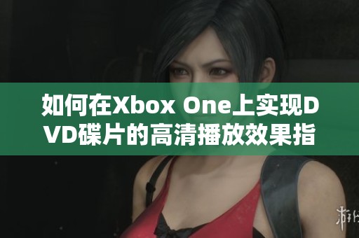 如何在Xbox One上实现DVD碟片的高清播放效果指南