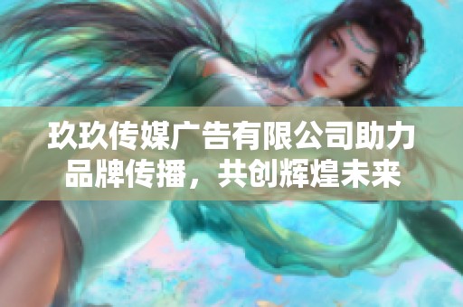 玖玖传媒广告有限公司助力品牌传播，共创辉煌未来