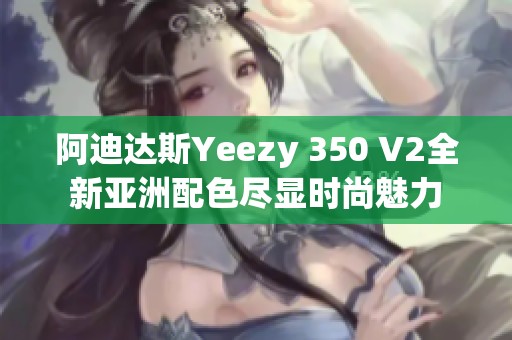 阿迪达斯Yeezy 350 V2全新亚洲配色尽显时尚魅力