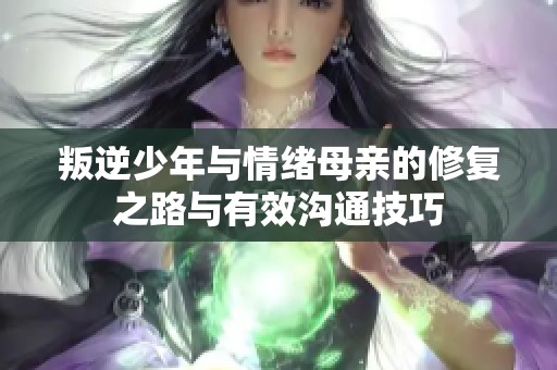 叛逆少年与情绪母亲的修复之路与有效沟通技巧