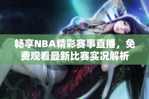 畅享NBA精彩赛事直播，免费观看最新比赛实况解析