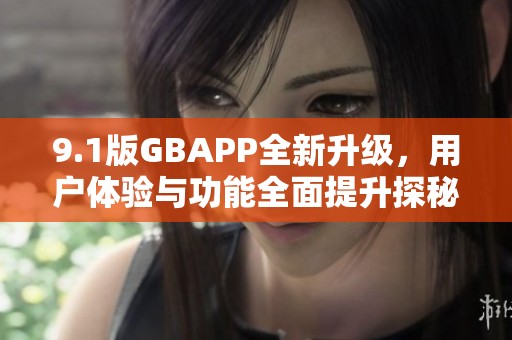 9.1版GBAPP全新升级，用户体验与功能全面提升探秘