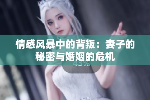 情感风暴中的背叛：妻子的秘密与婚姻的危机