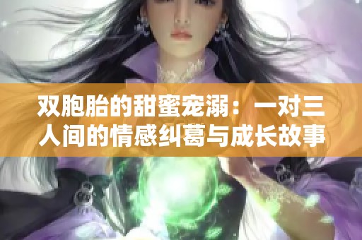 双胞胎的甜蜜宠溺：一对三人间的情感纠葛与成长故事