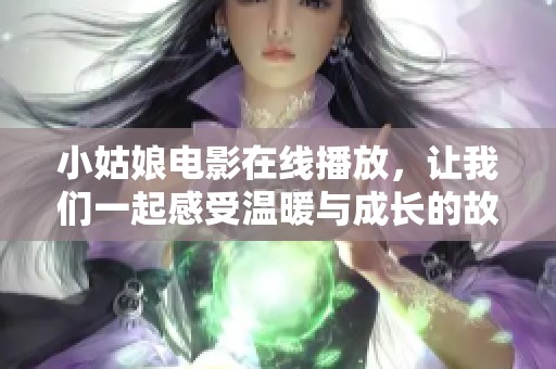 小姑娘电影在线播放，让我们一起感受温暖与成长的故事