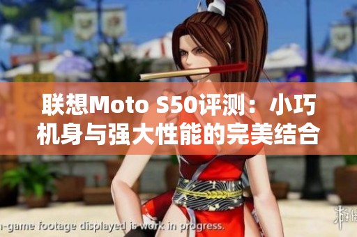 联想Moto S50评测：小巧机身与强大性能的完美结合