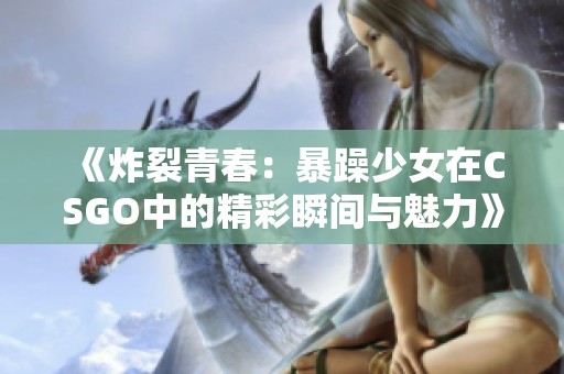 《炸裂青春：暴躁少女在CSGO中的精彩瞬间与魅力》