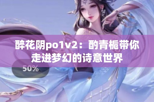 醉花阴po1v2：酌青栀带你走进梦幻的诗意世界