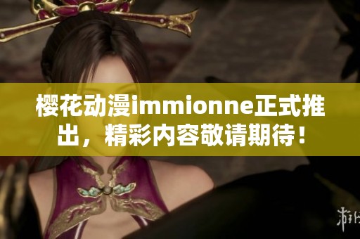 樱花动漫immionne正式推出，精彩内容敬请期待！