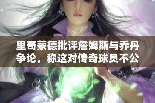 里奇蒙德批评詹姆斯与乔丹争论，称这对传奇球员不公