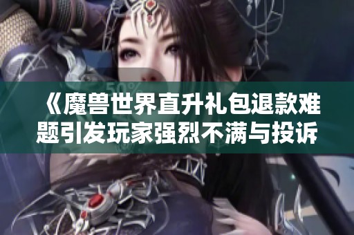 《魔兽世界直升礼包退款难题引发玩家强烈不满与投诉》