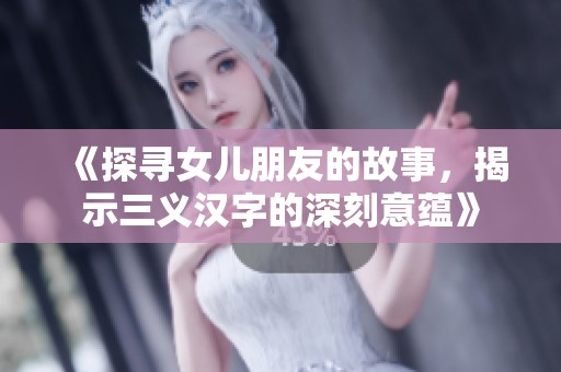 《探寻女儿朋友的故事，揭示三义汉字的深刻意蕴》