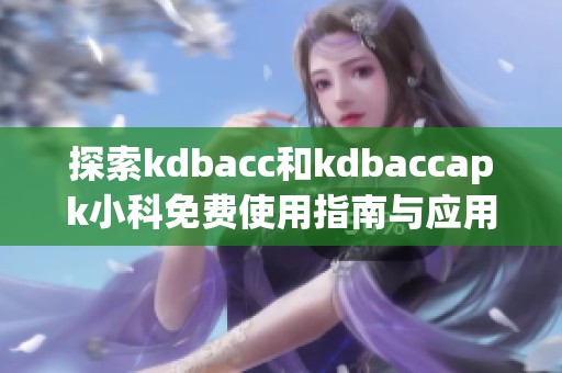 探索kdbacc和kdbaccapk小科免费使用指南与应用案例