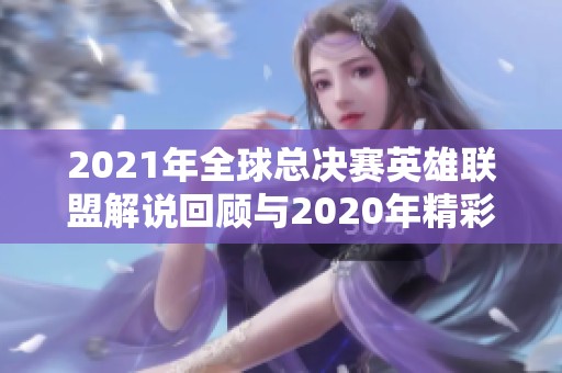 2021年全球总决赛英雄联盟解说回顾与2020年精彩时刻分析