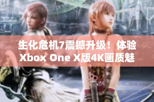 生化危机7震撼升级！体验Xbox One X版4K画质魅力