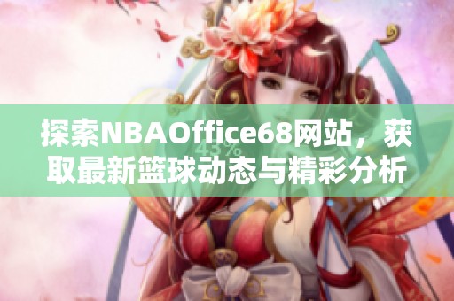 探索NBAOffice68网站，获取最新篮球动态与精彩分析