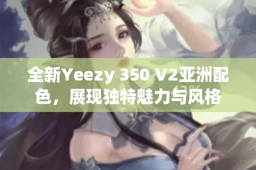 全新Yeezy 350 V2亚洲配色，展现独特魅力与风格