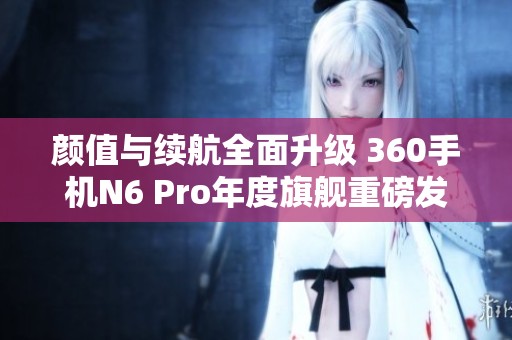 颜值与续航全面升级 360手机N6 Pro年度旗舰重磅发布