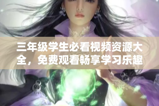 三年级学生必看视频资源大全，免费观看畅享学习乐趣