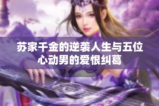 苏家千金的逆袭人生与五位心动男的爱恨纠葛