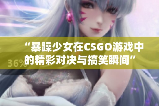 “暴躁少女在CSGO游戏中的精彩对决与搞笑瞬间”