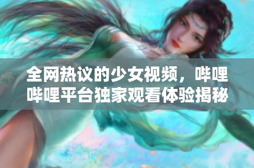 全网热议的少女视频，哔哩哔哩平台独家观看体验揭秘