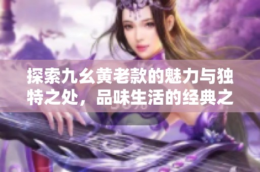 探索九幺黄老款的魅力与独特之处，品味生活的经典之选