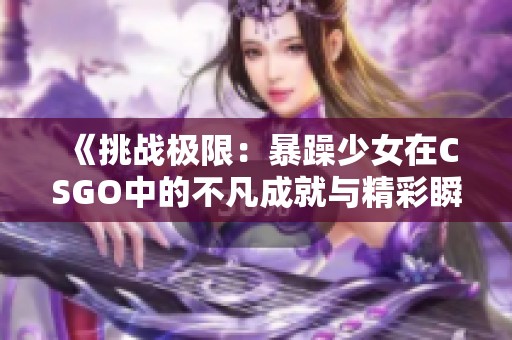 《挑战极限：暴躁少女在CSGO中的不凡成就与精彩瞬间》