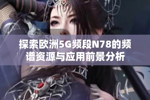 探索欧洲5G频段N78的频谱资源与应用前景分析