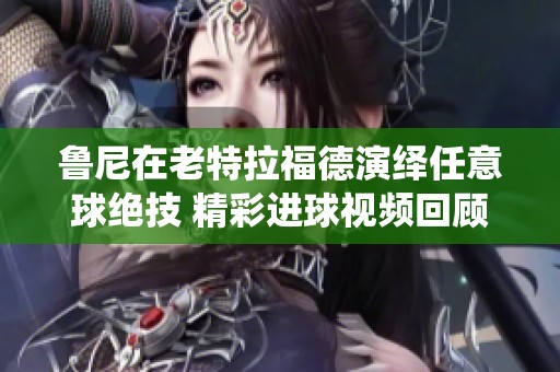 鲁尼在老特拉福德演绎任意球绝技 精彩进球视频回顾