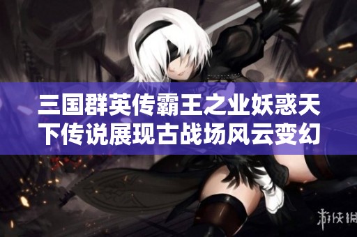 三国群英传霸王之业妖惑天下传说展现古战场风云变幻