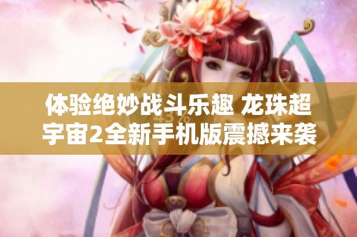 体验绝妙战斗乐趣 龙珠超宇宙2全新手机版震撼来袭