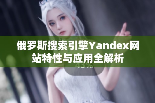 俄罗斯搜索引擎Yandex网站特性与应用全解析