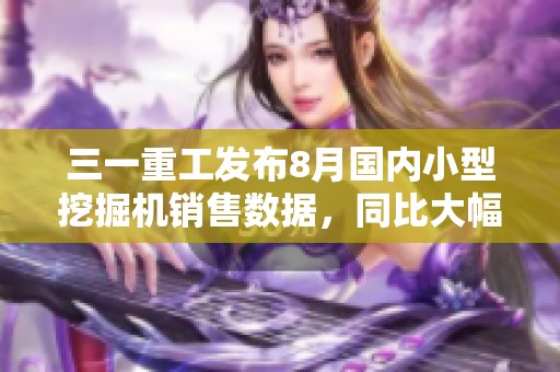 三一重工发布8月国内小型挖掘机销售数据，同比大幅增长51%