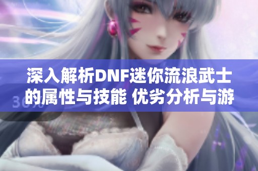 深入解析DNF迷你流浪武士的属性与技能 优劣分析与游戏体验分享