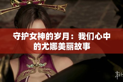 守护女神的岁月：我们心中的尤娜美丽故事