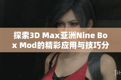 探索3D Max亚洲Nine Box Mod的精彩应用与技巧分享