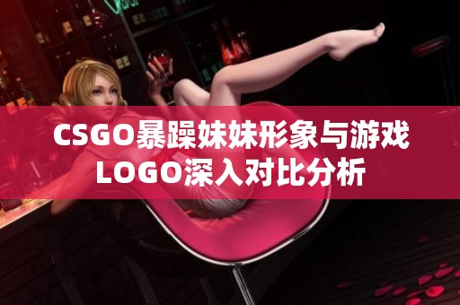 CSGO暴躁妹妹形象与游戏LOGO深入对比分析