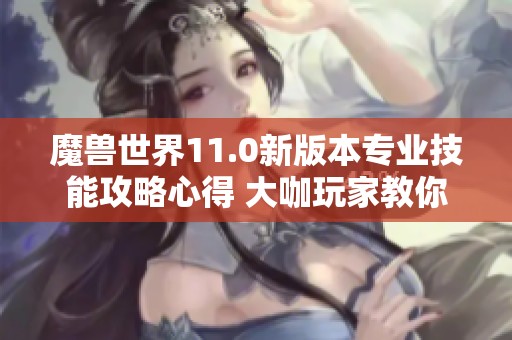 魔兽世界11.0新版本专业技能攻略心得 大咖玩家教你如何制霸游戏