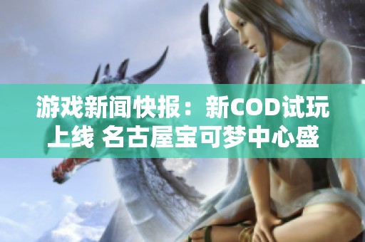 游戏新闻快报：新COD试玩上线 名古屋宝可梦中心盛大重开